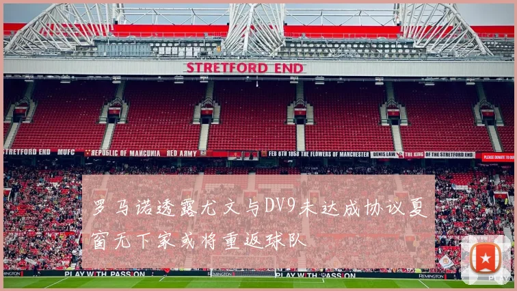 罗马诺透露尤文与DV9未达成协议夏窗无下家或将重返球队