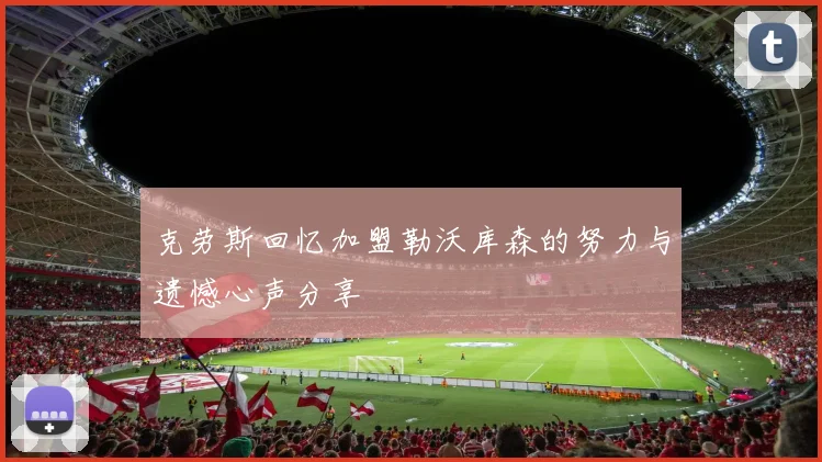 克劳斯回忆加盟勒沃库森的努力与遗憾心声分享