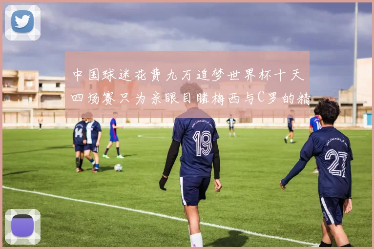中国球迷花费九万追梦世界杯十天四场赛只为亲眼目睹梅西与C罗的精彩对决