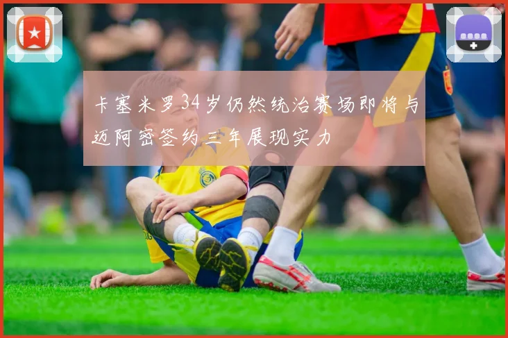 卡塞米罗34岁仍然统治赛场即将与迈阿密签约三年展现实力