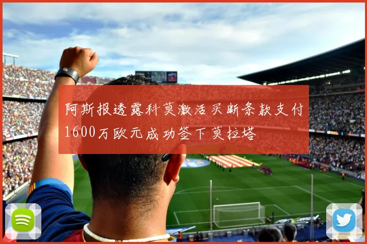 阿斯报透露科莫激活买断条款支付1600万欧元成功签下莫拉塔