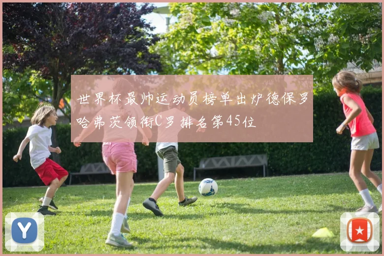 世界杯最帅运动员榜单出炉德保罗哈弗茨领衔C罗排名第45位