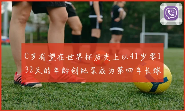 C罗有望在世界杯历史上以41岁零132天的年龄创纪录成为第四年长球员