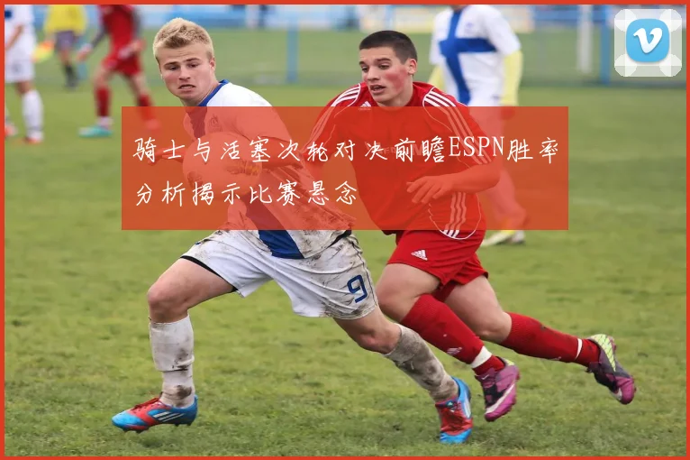 骑士与活塞次轮对决前瞻ESPN胜率分析揭示比赛悬念