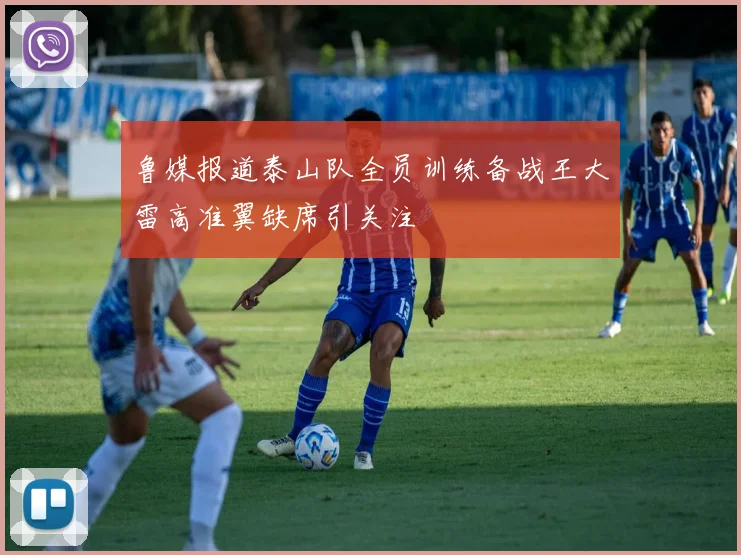 鲁媒报道泰山队全员训练备战王大雷高准翼缺席引关注
