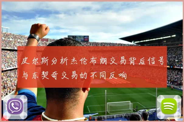 皮尔斯分析杰伦布朗交易背后信号与东契奇交易的不同反响