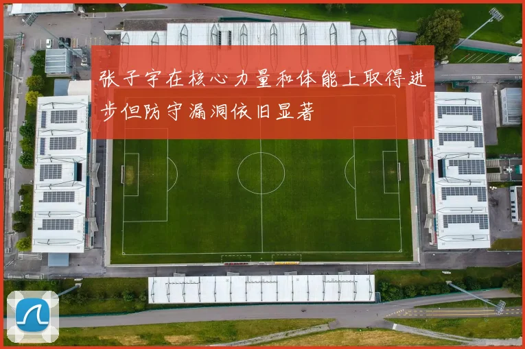 张子宇在核心力量和体能上取得进步但防守漏洞依旧显著