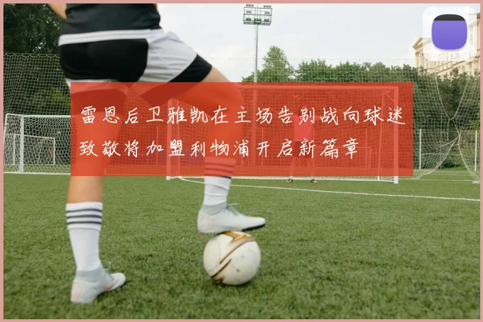 雷恩后卫雅凯在主场告别战向球迷致敬将加盟利物浦开启新篇章