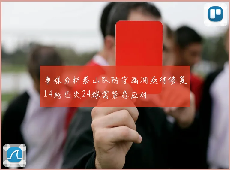 鲁媒分析泰山队防守漏洞亟待修复14轮已失24球需紧急应对