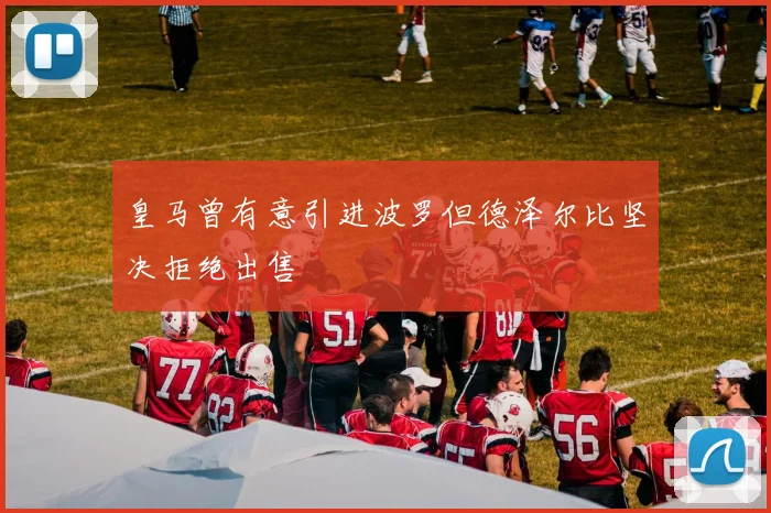 皇马曾有意引进波罗但德泽尔比坚决拒绝出售