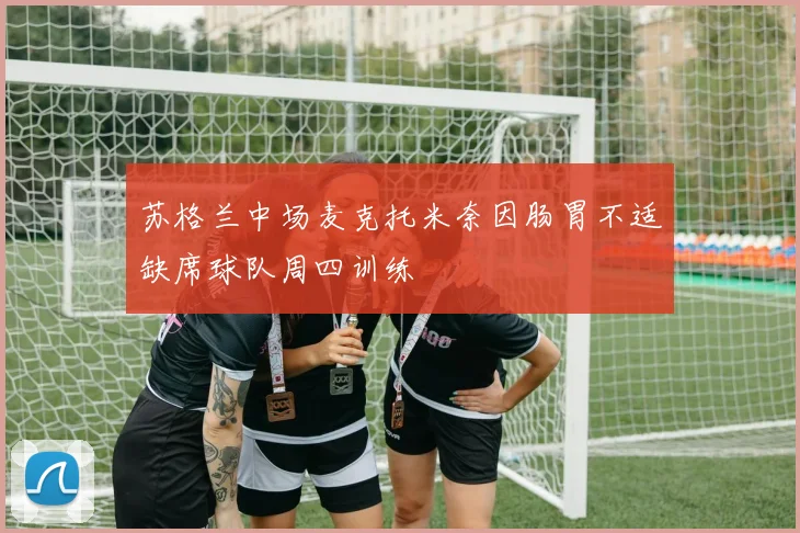 苏格兰中场麦克托米奈因肠胃不适缺席球队周四训练