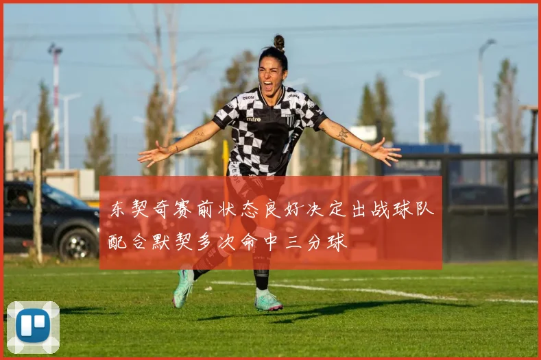东契奇赛前状态良好决定出战球队配合默契多次命中三分球