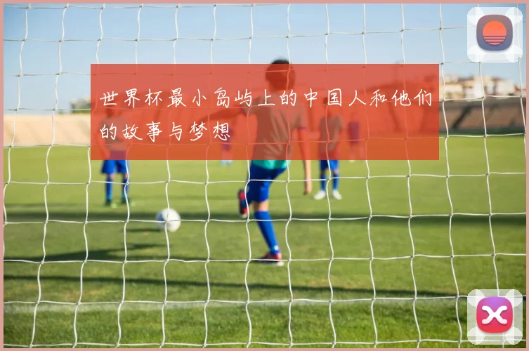 世界杯最小岛屿上的中国人和他们的故事与梦想