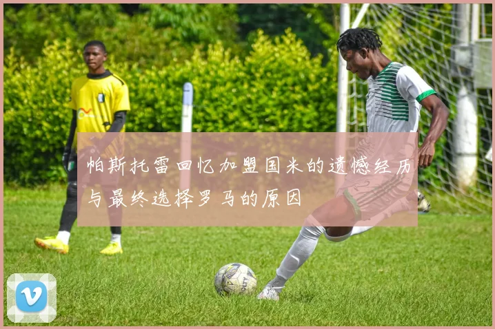 帕斯托雷回忆加盟国米的遗憾经历与最终选择罗马的原因