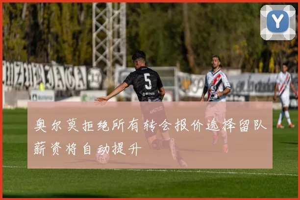 奥尔莫拒绝所有转会报价选择留队薪资将自动提升