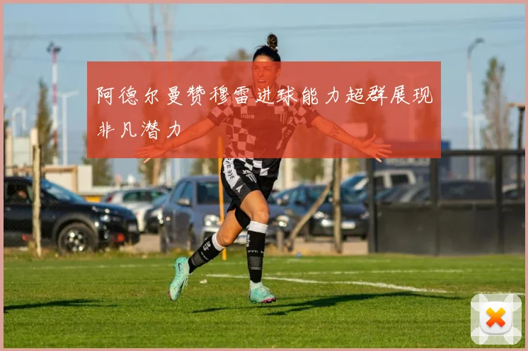 阿德尔曼赞穆雷进球能力超群展现非凡潜力
