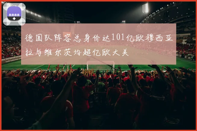 德国队阵容总身价达101亿欧穆西亚拉与维尔茨均超亿欧大关