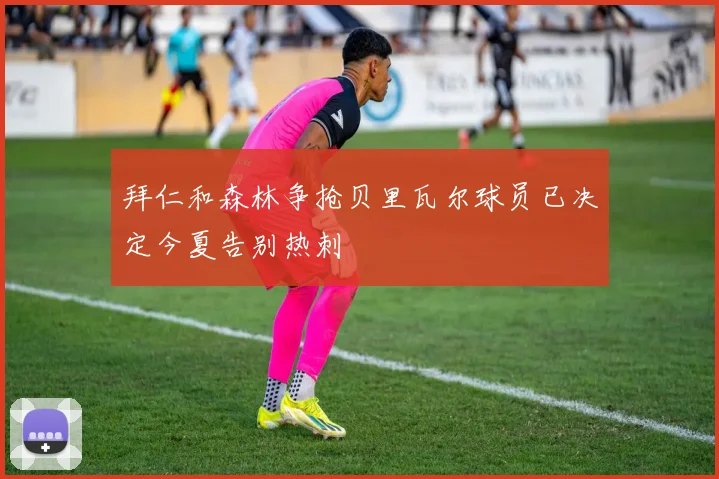 拜仁和森林争抢贝里瓦尔球员已决定今夏告别热刺