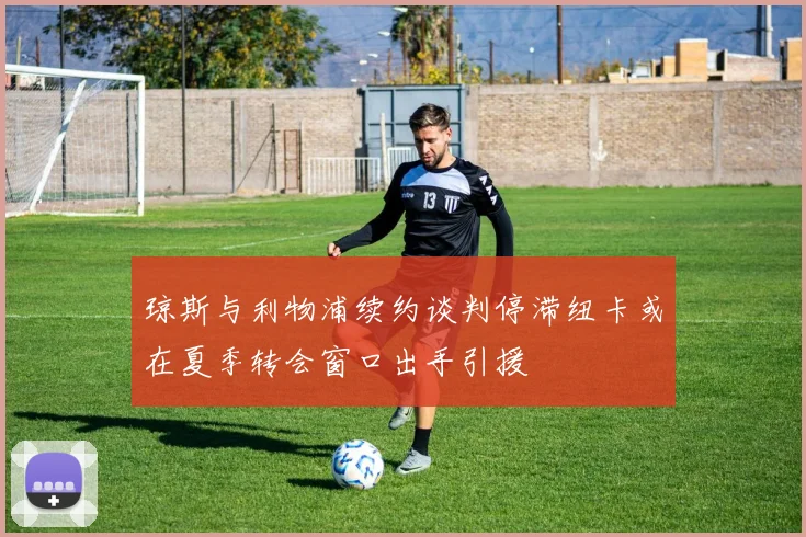 琼斯与利物浦续约谈判停滞纽卡或在夏季转会窗口出手引援
