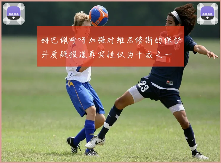 姆巴佩呼吁加强对维尼修斯的保护并质疑报道真实性仅为十成之一