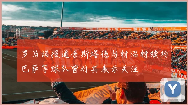 罗马诺报道奈斯塔德与特温特续约巴萨等球队曾对其表示关注