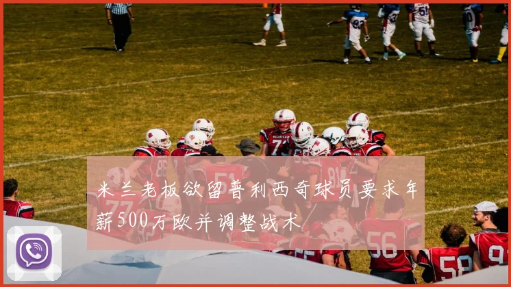 米兰老板欲留普利西奇球员要求年薪500万欧并调整战术