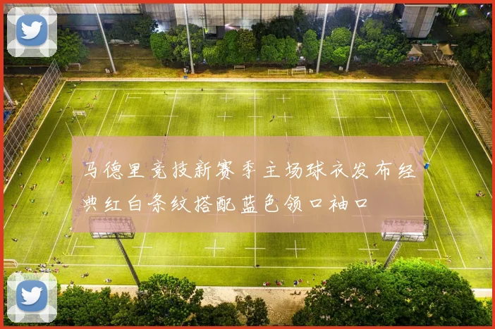 马德里竞技新赛季主场球衣发布经典红白条纹搭配蓝色领口袖口