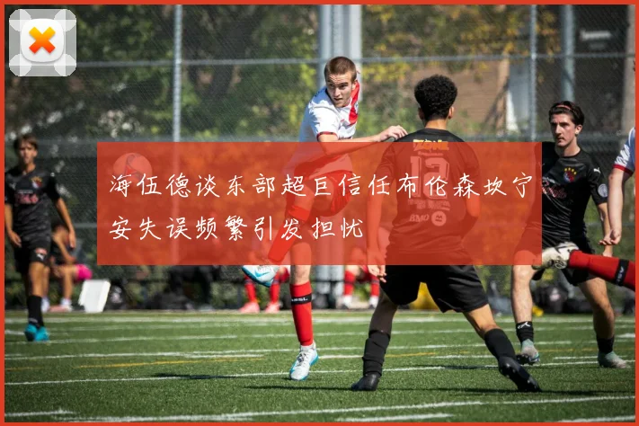 海伍德谈东部超巨信任布伦森坎宁安失误频繁引发担忧